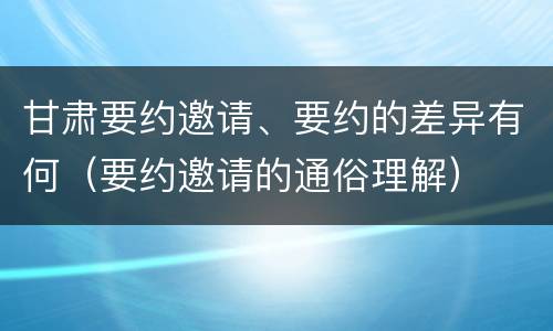 甘肃要约邀请、要约的差异有何（要约邀请的通俗理解）