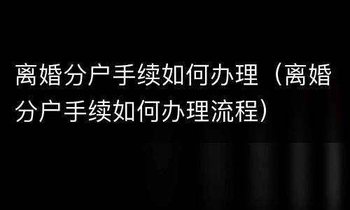 离婚分户手续如何办理（离婚分户手续如何办理流程）