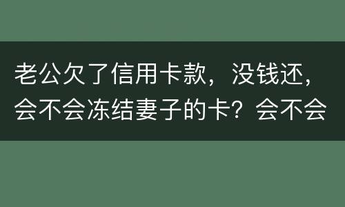 老公欠了信用卡款，没钱还，会不会冻结妻子的卡？会不会要妻子还钱