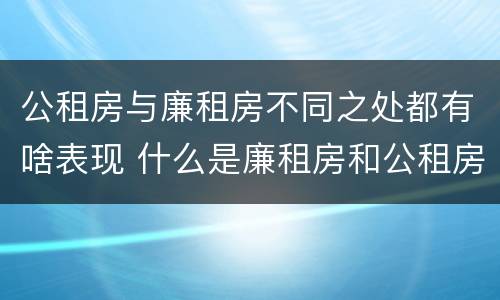 公租房与廉租房不同之处都有啥表现 什么是廉租房和公租房两个有什么特点