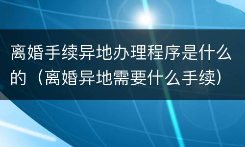 离婚手续异地办理程序是什么的（离婚异地需要什么手续）