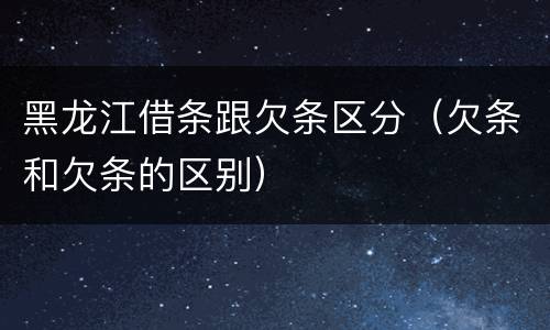 黑龙江借条跟欠条区分（欠条和欠条的区别）