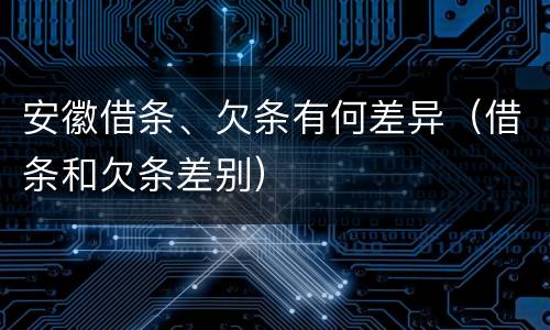 安徽借条、欠条有何差异（借条和欠条差别）