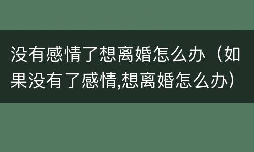 没有感情了想离婚怎么办（如果没有了感情,想离婚怎么办）