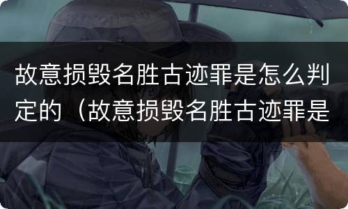 故意损毁名胜古迹罪是怎么判定的（故意损毁名胜古迹罪是怎么判定的呢）