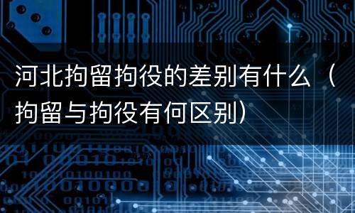 河北拘留拘役的差别有什么（拘留与拘役有何区别）