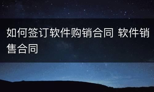 如何签订软件购销合同 软件销售合同