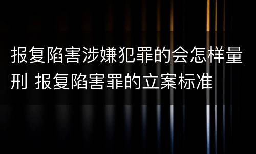 报复陷害涉嫌犯罪的会怎样量刑 报复陷害罪的立案标准