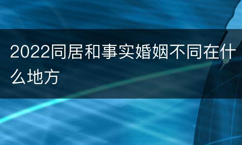 2022同居和事实婚姻不同在什么地方