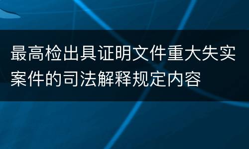 最高检出具证明文件重大失实案件的司法解释规定内容