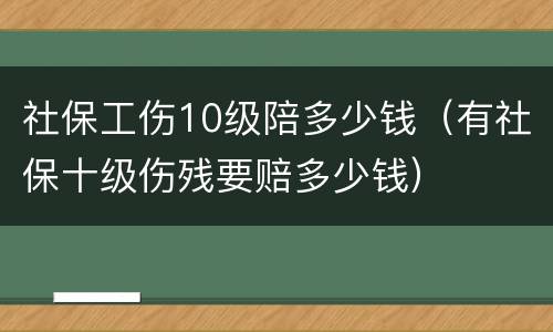 社保工伤10级陪多少钱（有社保十级伤残要赔多少钱）