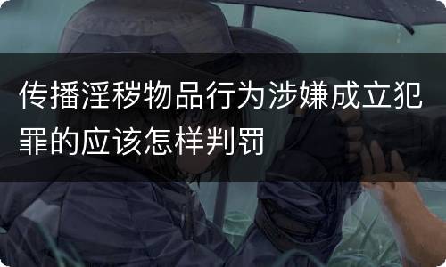 传播淫秽物品行为涉嫌成立犯罪的应该怎样判罚