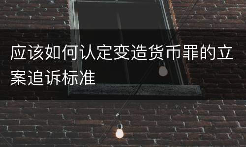 应该如何认定变造货币罪的立案追诉标准