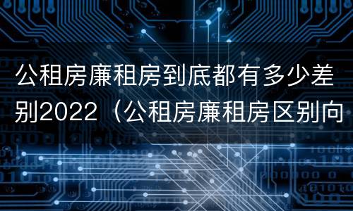 公租房廉租房到底都有多少差别2022（公租房廉租房区别向哪儿申请）