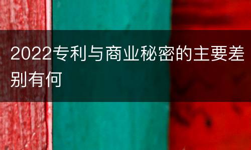 2022专利与商业秘密的主要差别有何