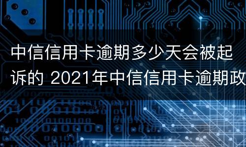 中信信用卡逾期多少天会被起诉的 2021年中信信用卡逾期政策