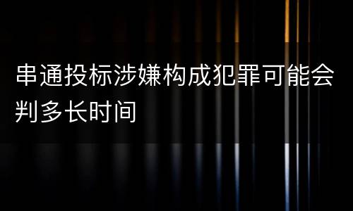 串通投标涉嫌构成犯罪可能会判多长时间
