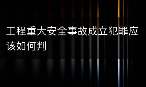 工程重大安全事故成立犯罪应该如何判
