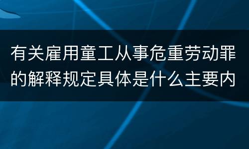 有关雇用童工从事危重劳动罪的解释规定具体是什么主要内容