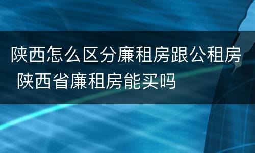 陕西怎么区分廉租房跟公租房 陕西省廉租房能买吗