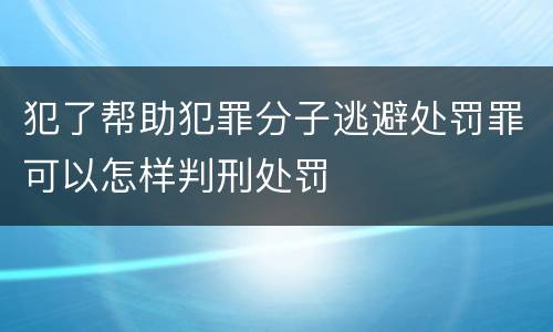 犯了帮助犯罪分子逃避处罚罪可以怎样判刑处罚
