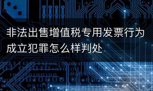 非法出售增值税专用发票行为成立犯罪怎么样判处