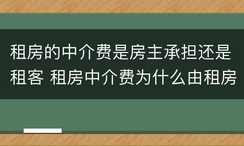 租房的中介费是房主承担还是租客 租房中介费为什么由租房方承担