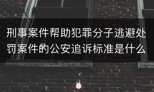 刑事案件帮助犯罪分子逃避处罚案件的公安追诉标准是什么