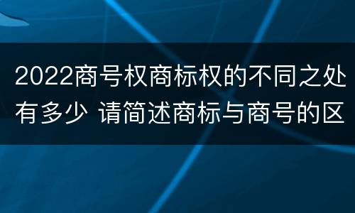 2022商号权商标权的不同之处有多少 请简述商标与商号的区别