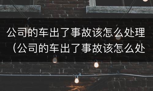 公司的车出了事故该怎么处理（公司的车出了事故该怎么处理呢）