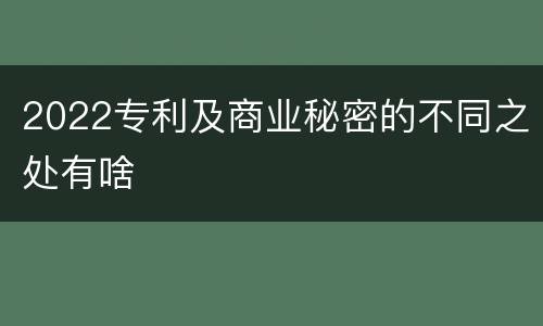 2022专利及商业秘密的不同之处有啥