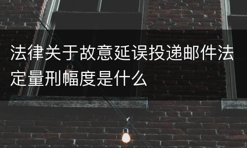 法律关于故意延误投递邮件法定量刑幅度是什么