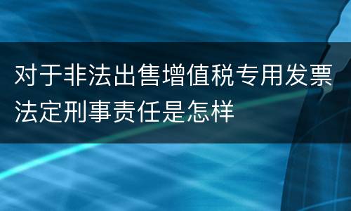 对于非法出售增值税专用发票法定刑事责任是怎样