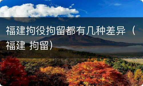 福建拘役拘留都有几种差异（福建 拘留）