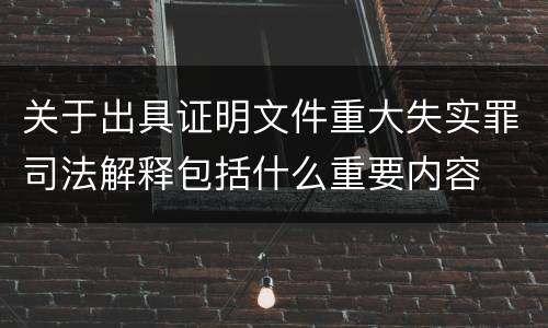 关于出具证明文件重大失实罪司法解释包括什么重要内容