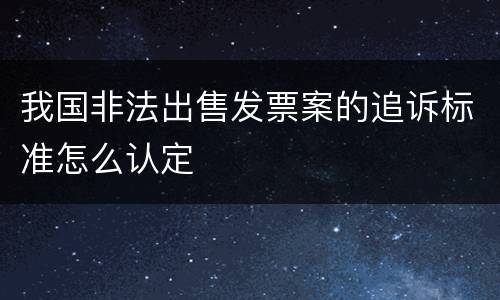 我国非法出售发票案的追诉标准怎么认定