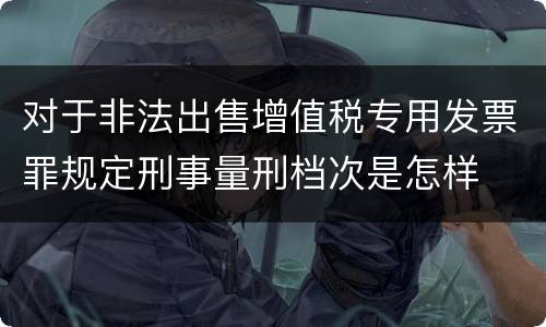 对于非法出售增值税专用发票罪规定刑事量刑档次是怎样