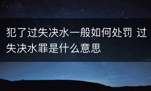 犯了过失决水一般如何处罚 过失决水罪是什么意思