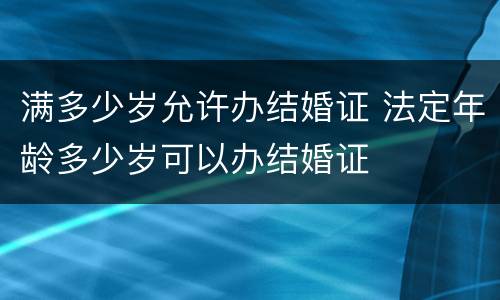 满多少岁允许办结婚证 法定年龄多少岁可以办结婚证