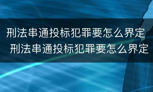 刑法串通投标犯罪要怎么界定 刑法串通投标犯罪要怎么界定呢