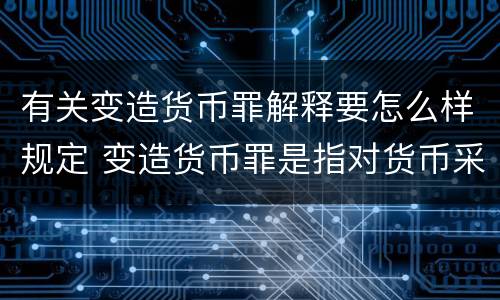 有关变造货币罪解释要怎么样规定 变造货币罪是指对货币采用什么方法