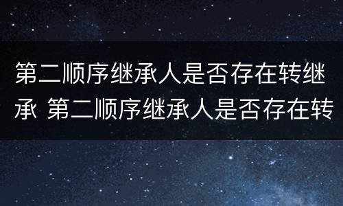 第二顺序继承人是否存在转继承 第二顺序继承人是否存在转继承风险