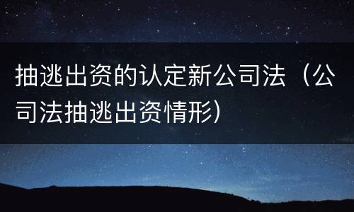 抽逃出资的认定新公司法（公司法抽逃出资情形）