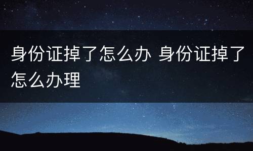 身份证掉了怎么办 身份证掉了怎么办理