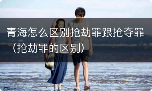 青海怎么区别抢劫罪跟抢夺罪（抢劫罪的区别）