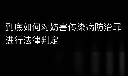 到底如何对妨害传染病防治罪进行法律判定