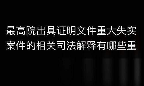 最高院出具证明文件重大失实案件的相关司法解释有哪些重要规定