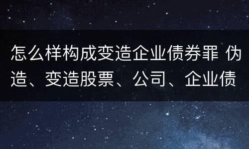 怎么样构成变造企业债券罪 伪造、变造股票、公司、企业债券罪