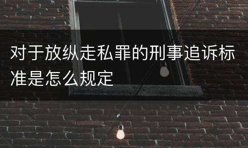对于放纵走私罪的刑事追诉标准是怎么规定