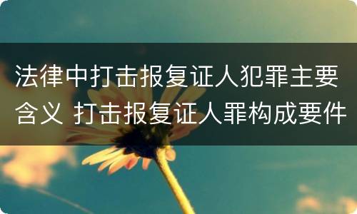 法律中打击报复证人犯罪主要含义 打击报复证人罪构成要件